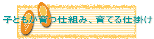 子どもが育つ仕組み、育てる仕掛け